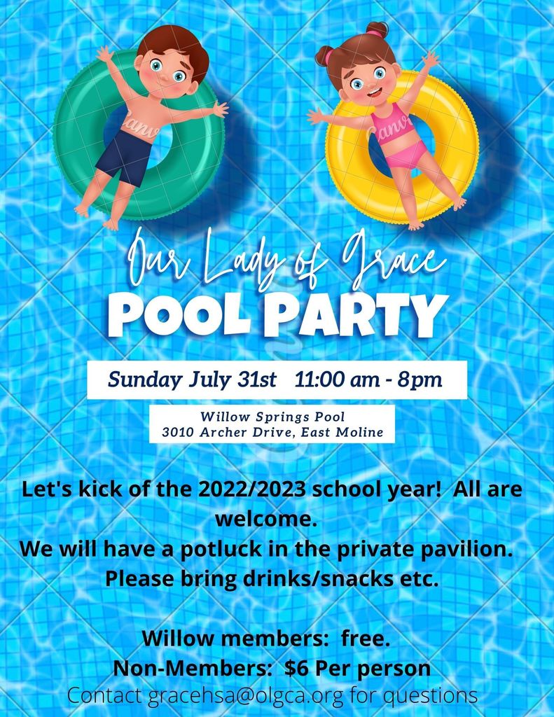 Our Lady of Grace Pool Party:  Sunday, July 31st from 11 am to 8 pm at Willow Springs.  Let’s kick off the 2022-2023 school year!  All are welcome.  We will have a potluck in the private pavilion.  Please brings drinks and snacks.  Willow members are free.  Non-members are $6 per person.  Contact gracehsa@olgca.org with questions.